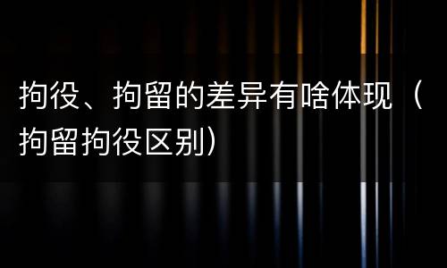 拘役、拘留的差异有啥体现（拘留拘役区别）