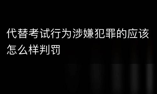 代替考试行为涉嫌犯罪的应该怎么样判罚