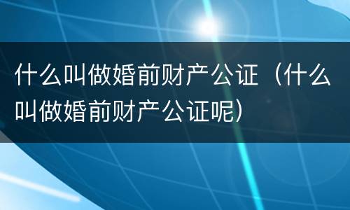 什么叫做婚前财产公证（什么叫做婚前财产公证呢）
