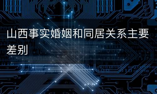 山西事实婚姻和同居关系主要差别