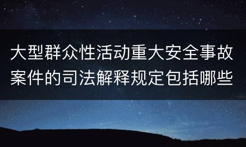 大型群众性活动重大安全事故案件的司法解释规定包括哪些