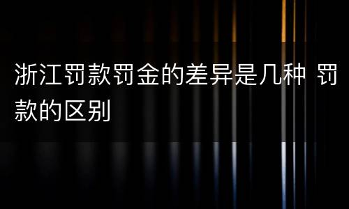 浙江罚款罚金的差异是几种 罚款的区别