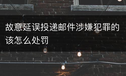 故意延误投递邮件涉嫌犯罪的该怎么处罚