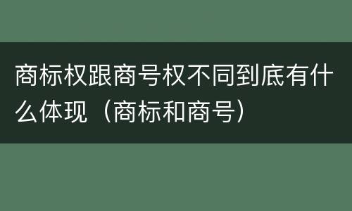 商标权跟商号权不同到底有什么体现（商标和商号）