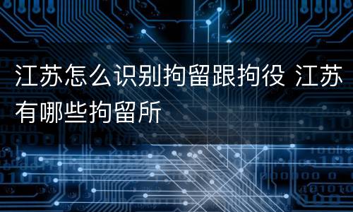 江苏怎么识别拘留跟拘役 江苏有哪些拘留所