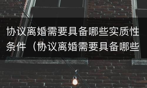 协议离婚需要具备哪些实质性条件（协议离婚需要具备哪些实质性条件和条件）