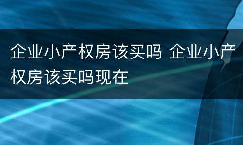 企业小产权房该买吗 企业小产权房该买吗现在