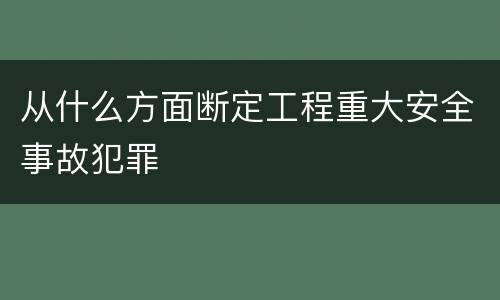 从什么方面断定工程重大安全事故犯罪