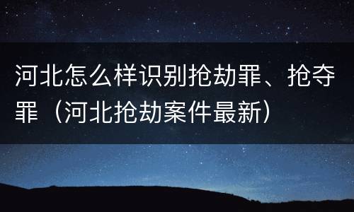 河北怎么样识别抢劫罪、抢夺罪（河北抢劫案件最新）