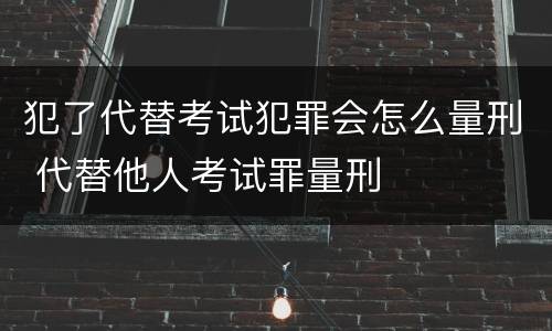 犯了代替考试犯罪会怎么量刑 代替他人考试罪量刑