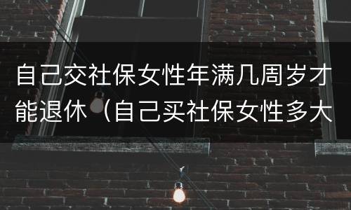 自己交社保女性年满几周岁才能退休（自己买社保女性多大年龄可退休）