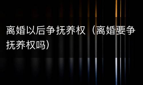 离婚以后争抚养权（离婚要争抚养权吗）