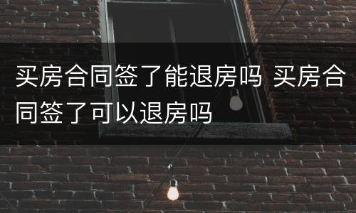 买房合同签了能退房吗 买房合同签了可以退房吗