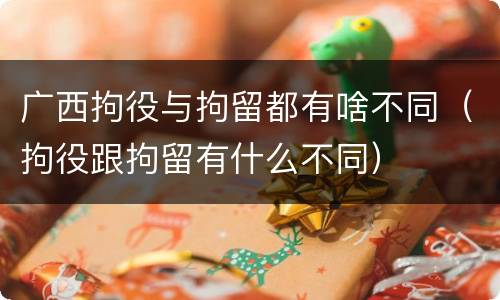 广西拘役与拘留都有啥不同（拘役跟拘留有什么不同）