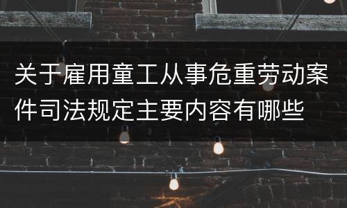 关于雇用童工从事危重劳动案件司法规定主要内容有哪些