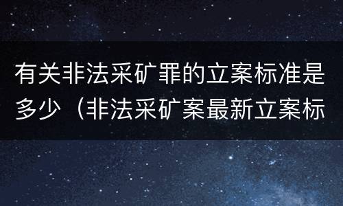 有关非法采矿罪的立案标准是多少（非法采矿案最新立案标准和量刑）