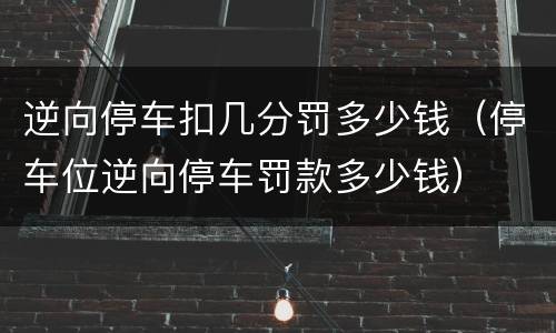 逆向停车扣几分罚多少钱（停车位逆向停车罚款多少钱）