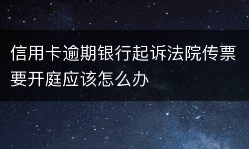 信用卡逾期银行起诉法院传票要开庭应该怎么办
