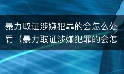 暴力取证涉嫌犯罪的会怎么处罚（暴力取证涉嫌犯罪的会怎么处罚呢）
