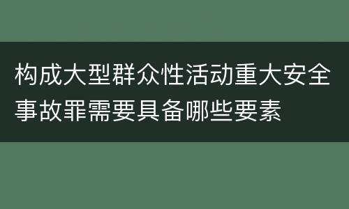 构成大型群众性活动重大安全事故罪需要具备哪些要素