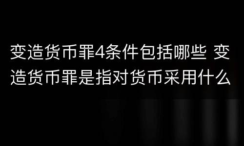 变造货币罪4条件包括哪些 变造货币罪是指对货币采用什么方法