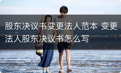 股东决议书变更法人范本 变更法人股东决议书怎么写