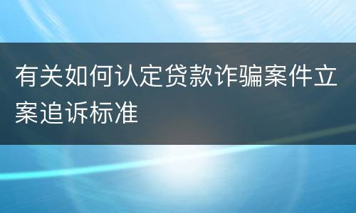 有关如何认定贷款诈骗案件立案追诉标准