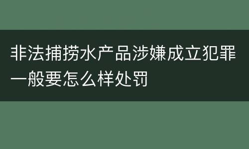 非法捕捞水产品涉嫌成立犯罪一般要怎么样处罚