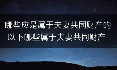 哪些应是属于夫妻共同财产的 以下哪些属于夫妻共同财产