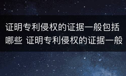 证明专利侵权的证据一般包括哪些 证明专利侵权的证据一般包括哪些内容