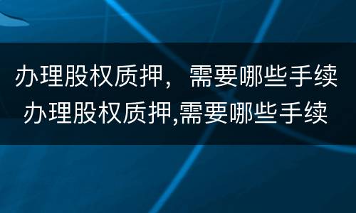 办理股权质押，需要哪些手续 办理股权质押,需要哪些手续和证件