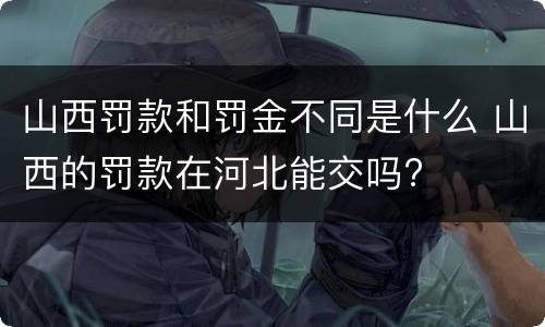 山西罚款和罚金不同是什么 山西的罚款在河北能交吗?
