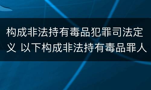 构成非法持有毒品犯罪司法定义 以下构成非法持有毒品罪人行为包括