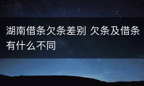 湖南借条欠条差别 欠条及借条有什么不同