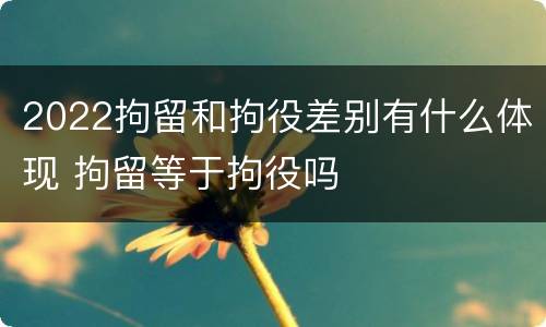 2022拘留和拘役差别有什么体现 拘留等于拘役吗