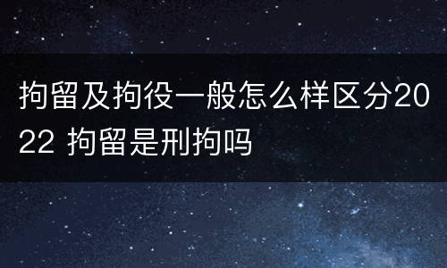 拘留及拘役一般怎么样区分2022 拘留是刑拘吗