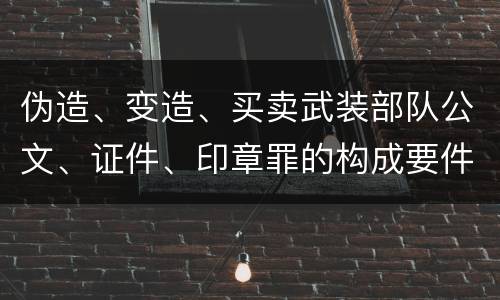 伪造、变造、买卖武装部队公文、证件、印章罪的构成要件
