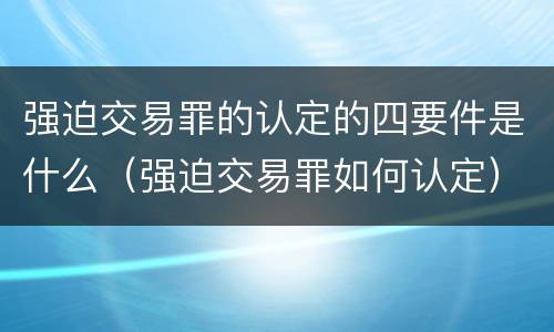 强迫交易罪的认定的四要件是什么（强迫交易罪如何认定）