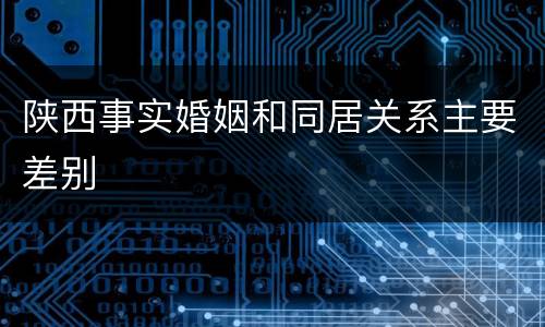 陕西事实婚姻和同居关系主要差别
