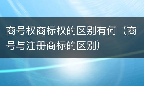 商号权商标权的区别有何（商号与注册商标的区别）