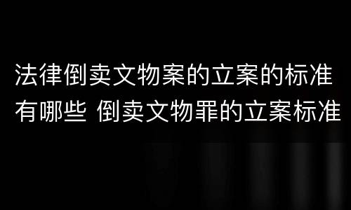 法律倒卖文物案的立案的标准有哪些 倒卖文物罪的立案标准