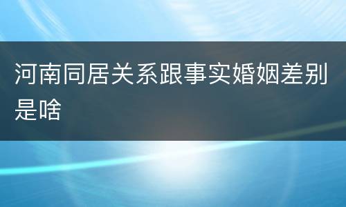 河南同居关系跟事实婚姻差别是啥