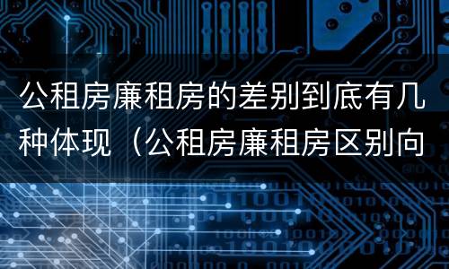 公租房廉租房的差别到底有几种体现（公租房廉租房区别向哪儿申请）