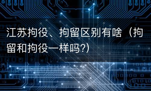 江苏拘役、拘留区别有啥（拘留和拘役一样吗?）
