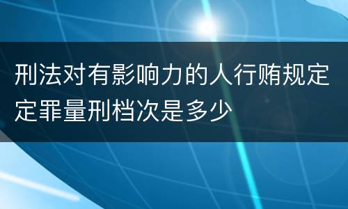 刑法对有影响力的人行贿规定定罪量刑档次是多少