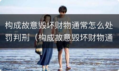 构成故意毁坏财物通常怎么处罚判刑（构成故意毁坏财物通常怎么处罚判刑的）