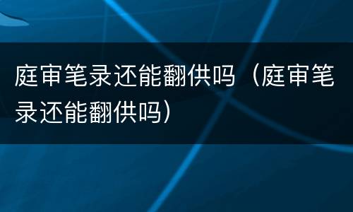 庭审笔录还能翻供吗（庭审笔录还能翻供吗）