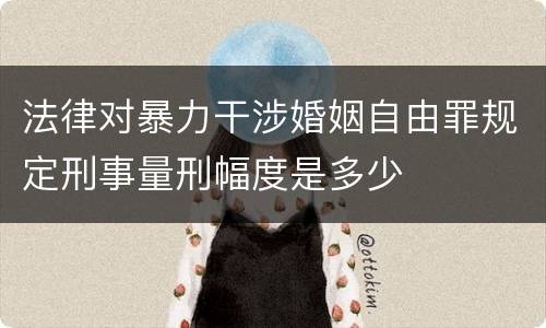 法律对暴力干涉婚姻自由罪规定刑事量刑幅度是多少