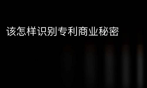 该怎样识别专利商业秘密
