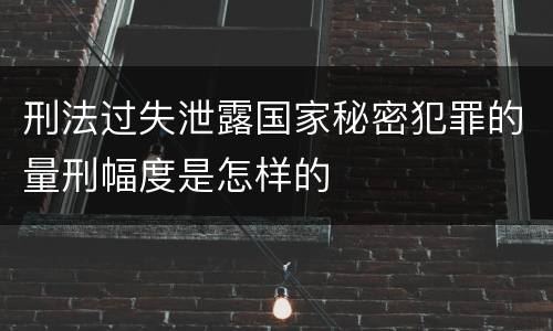 刑法过失泄露国家秘密犯罪的量刑幅度是怎样的